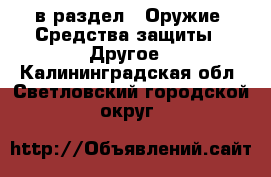  в раздел : Оружие. Средства защиты » Другое . Калининградская обл.,Светловский городской округ 